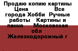 Продаю копию картины › Цена ­ 201 000 - Все города Хобби. Ручные работы » Картины и панно   . Московская обл.,Железнодорожный г.